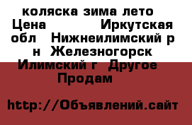 коляска зима лето › Цена ­ 4 000 - Иркутская обл., Нижнеилимский р-н, Железногорск-Илимский г. Другое » Продам   